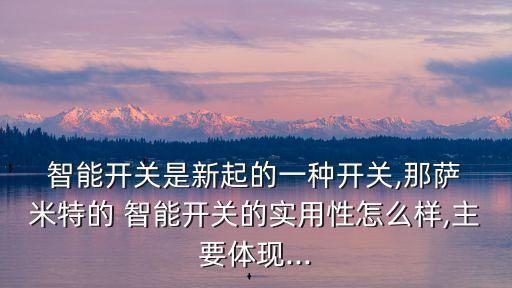  智能開關(guān)是新起的一種開關(guān),那薩 米特的 智能開關(guān)的實(shí)用性怎么樣,主要體現(xiàn)...