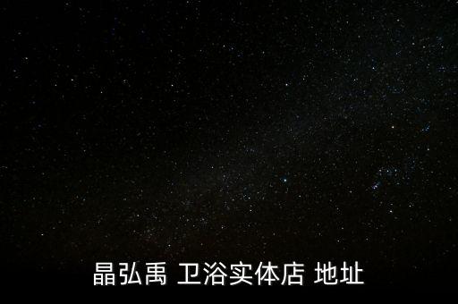 晶弘禹 衛(wèi)浴實(shí)體店 地址