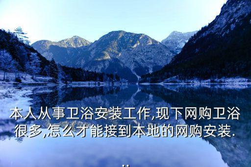 本人從事衛(wèi)浴安裝工作,現(xiàn)下網(wǎng)購衛(wèi)浴很多,怎么才能接到本地的網(wǎng)購安裝...