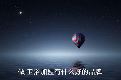 衛(wèi)浴加盟那個(gè)牌子好,加盟衛(wèi)浴要考察品牌綜合實(shí)力和售后服務(wù)