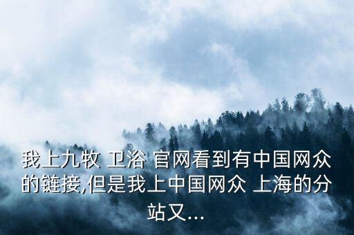 我上九牧 衛(wèi)浴 官網(wǎng)看到有中國網(wǎng)眾的鏈接,但是我上中國網(wǎng)眾 上海的分站又...