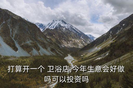 打算開一個(gè) 衛(wèi)浴店,今年生意會(huì)好做嗎可以投資嗎