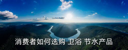 消費(fèi)者如何選購(gòu) 衛(wèi)浴 節(jié)水產(chǎn)品