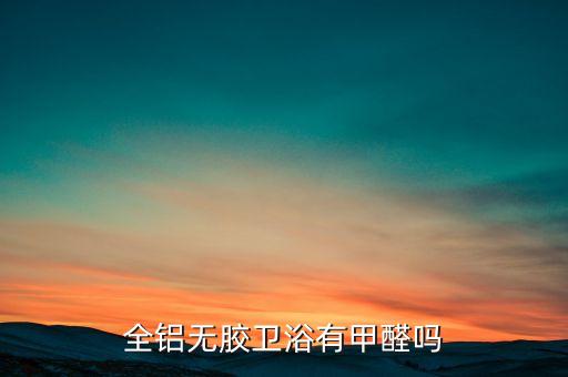 全鋁無膠衛(wèi)浴有甲醛嗎