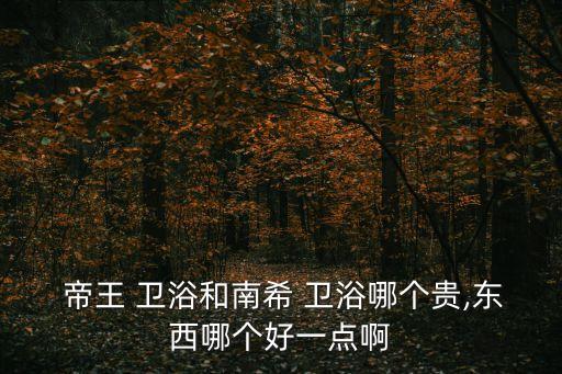  帝王 衛(wèi)浴和南希 衛(wèi)浴哪個(gè)貴,東西哪個(gè)好一點(diǎn)啊
