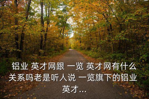 鋁業(yè) 英才網(wǎng)跟 一覽 英才網(wǎng)有什么關(guān)系嗎老是聽(tīng)人說(shuō) 一覽旗下的鋁業(yè) 英才...