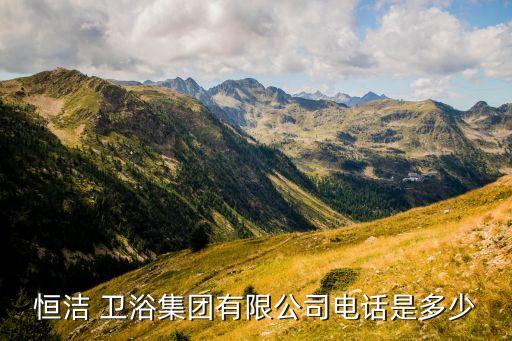 恒潔 衛(wèi)浴集團有限公司電話是多少