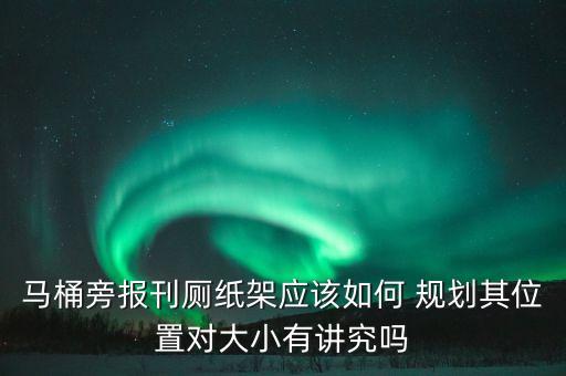 馬桶旁報刊廁紙架應該如何 規(guī)劃其位置對大小有講究嗎