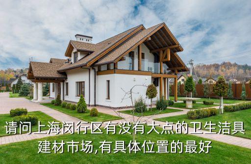 請問上海閔行區(qū)有沒有大點(diǎn)的衛(wèi)生潔具建材市場,有具體位置的最好