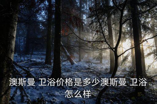 澳斯曼 衛(wèi)浴價格是多少澳斯曼 衛(wèi)浴怎么樣