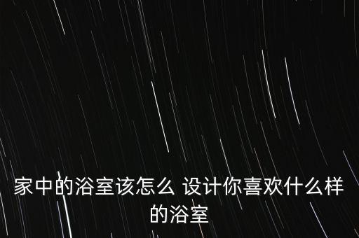 家中的浴室該怎么 設(shè)計你喜歡什么樣的浴室
