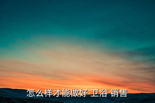 怎么樣才能做好 衛(wèi)浴 銷售