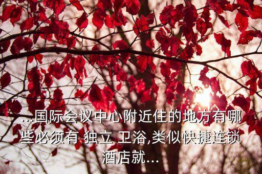 ...國際會議中心附近住的地方有哪些必須有 獨立 衛(wèi)浴,類似快捷連鎖酒店就...