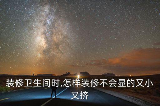 裝修衛(wèi)生間時,怎樣裝修不會顯的又小又擠