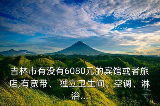 吉林市有沒(méi)有6080元的賓館或者旅店,有寬帶、 獨(dú)立衛(wèi)生間、空調(diào)、淋浴...