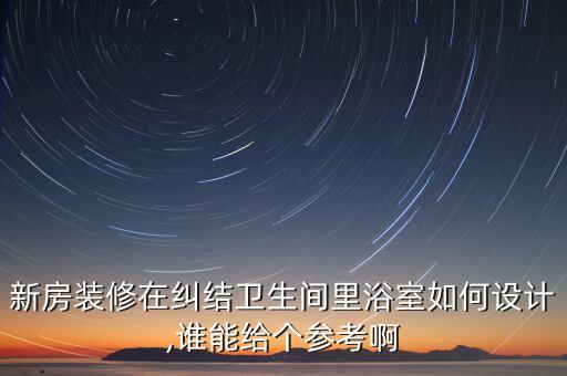 新房裝修在糾結衛(wèi)生間里浴室如何設計,誰能給個參考啊