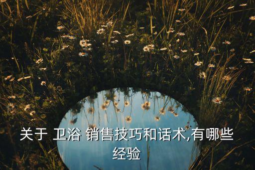 關(guān)于 衛(wèi)浴 銷售技巧和話術(shù),有哪些經(jīng)驗(yàn)