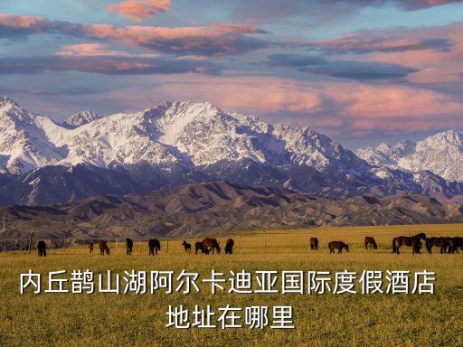 內(nèi)丘鵲山湖阿爾卡迪亞國際度假酒店 地址在哪里