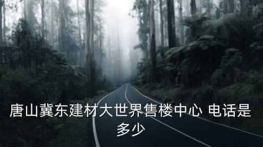 唐山冀東建材大世界售樓中心 電話是多少
