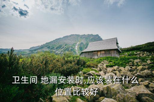 衛(wèi)生間 地漏安裝時,應(yīng)該裝在什么 位置比較好