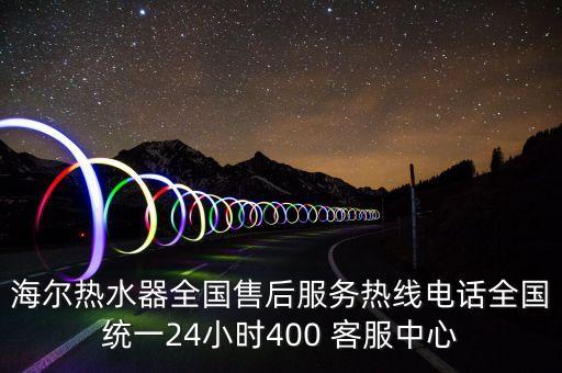 海爾熱水器全國售后服務(wù)熱線電話全國統(tǒng)一24小時(shí)400 客服中心