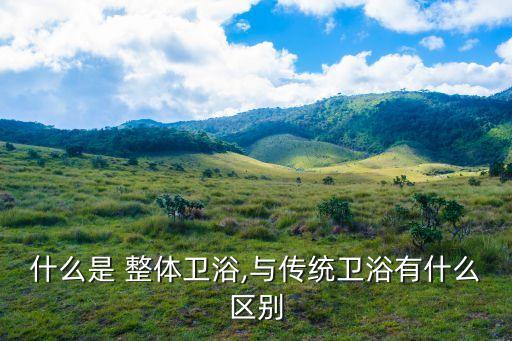 什么是 整體衛(wèi)浴,與傳統(tǒng)衛(wèi)浴有什么區(qū)別