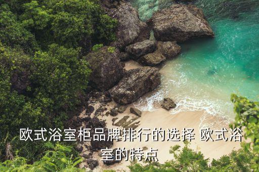  歐式浴室柜品牌排行的選擇 歐式浴室的特點