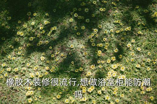 橡膠木裝修很流行,想做浴室柜能防潮嗎