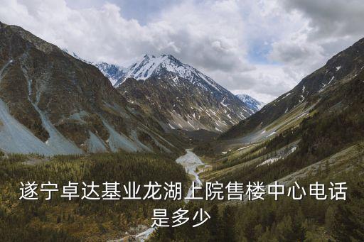  遂寧卓達(dá)基業(yè)龍湖上院售樓中心電話是多少