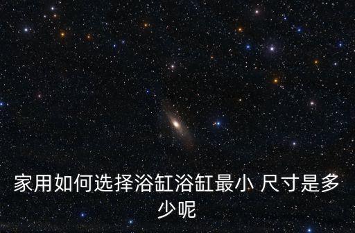 家用如何選擇浴缸浴缸最小 尺寸是多少呢