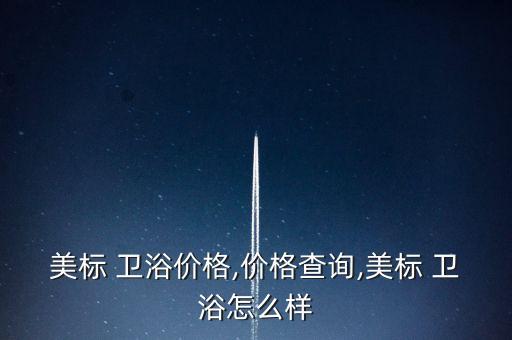 美標(biāo) 衛(wèi)浴價格,價格查詢,美標(biāo) 衛(wèi)浴怎么樣