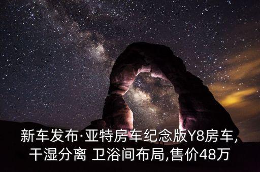 新車發(fā)布·亞特房車紀(jì)念版Y8房車,干濕分離 衛(wèi)浴間布局,售價48萬