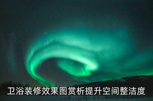 衛(wèi)浴裝修效果圖賞析提升空間整潔度