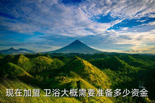 現(xiàn)在加盟 衛(wèi)浴大概需要準(zhǔn)備多少資金