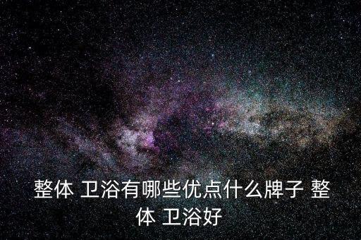  整體 衛(wèi)浴有哪些優(yōu)點什么牌子 整體 衛(wèi)浴好