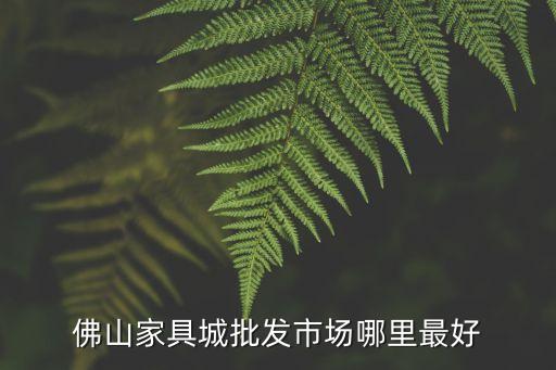 佛山家具城批發(fā)市場哪里最好