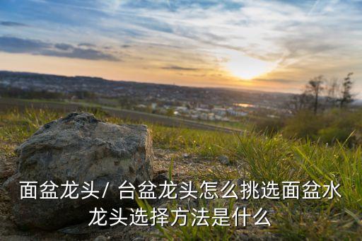 面盆龍頭/ 臺盆龍頭怎么挑選面盆水龍頭選擇方法是什么