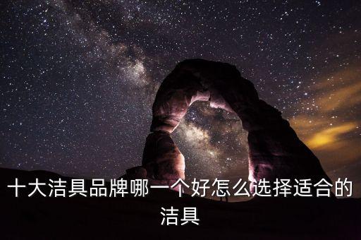 十大潔具品牌哪一個好怎么選擇適合的潔具