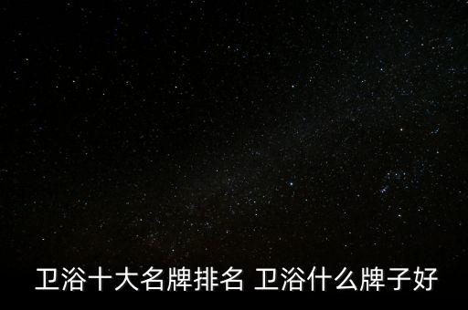 衛(wèi)浴廚具哪些品牌好,廚具衛(wèi)浴品牌排行榜前十名