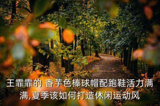 王霏霏的 香芋色棒球帽配跑鞋活力滿滿,夏季該如何打造休閑運動風(fēng)