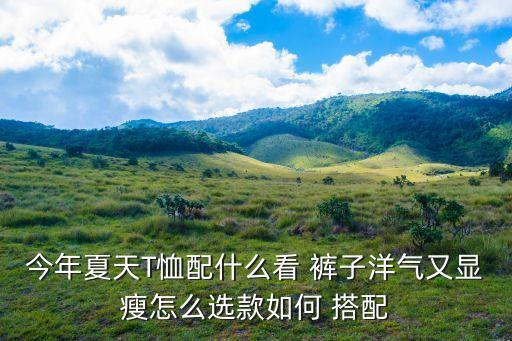 今年夏天T恤配什么看 褲子洋氣又顯瘦怎么選款如何 搭配