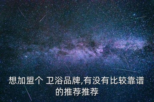 想加盟個 衛(wèi)浴品牌,有沒有比較靠譜的推薦推薦