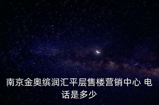 南京金奧繽潤匯平層售樓營銷中心 電話是多少