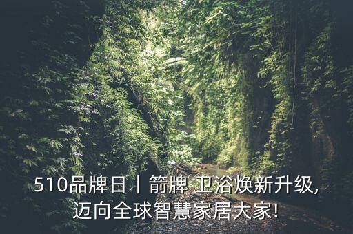 510品牌日丨箭牌 衛(wèi)浴煥新升級,邁向全球智慧家居大家!