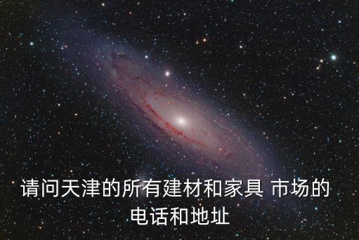 請問天津的所有建材和家具 市場的 電話和地址