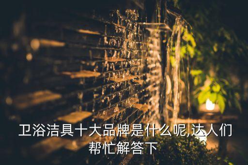  衛(wèi)浴潔具十大品牌是什么呢,達(dá)人們幫忙解答下