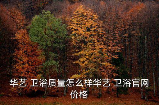 華藝 衛(wèi)浴質(zhì)量怎么樣華藝 衛(wèi)浴官網(wǎng)價格