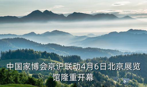 中國家博會(huì)京滬聯(lián)動(dòng)4月6日北京展覽館隆重開幕