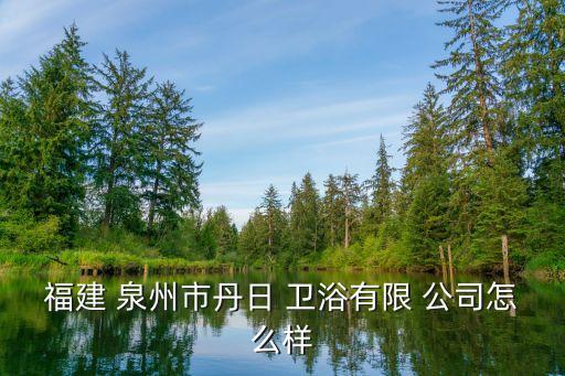 福建 泉州市丹日 衛(wèi)浴有限 公司怎么樣