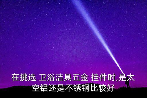 在挑選 衛(wèi)浴潔具五金 掛件時(shí),是太空鋁還是不銹鋼比較好